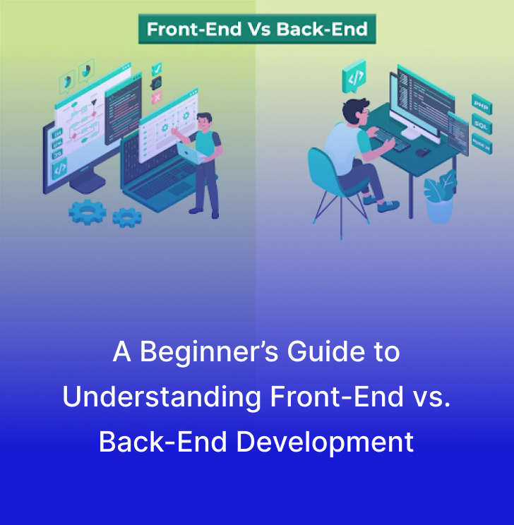 A Beginner’s Guide to Understanding Front-End vs. Back-End Development
